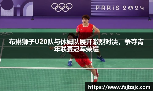 布琳狮子U20队与休姆队展开激烈对决,争夺青年联赛冠军荣耀